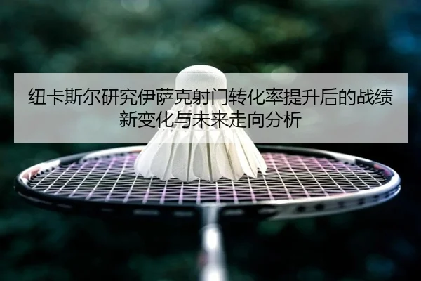 纽卡斯尔研究伊萨克射门转化率提升后的战绩新变化与未来走向分析